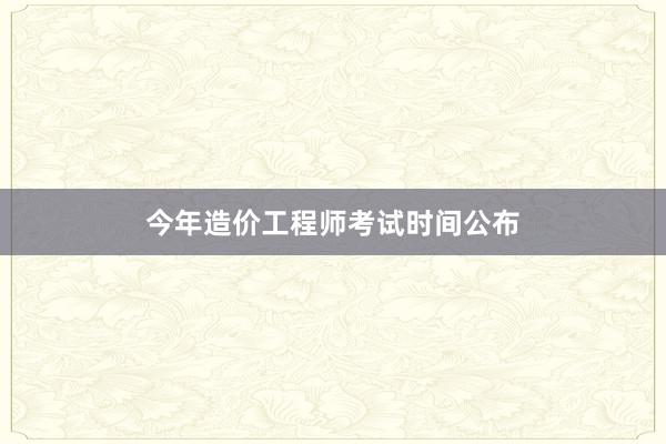 今年造价工程师考试时间公布