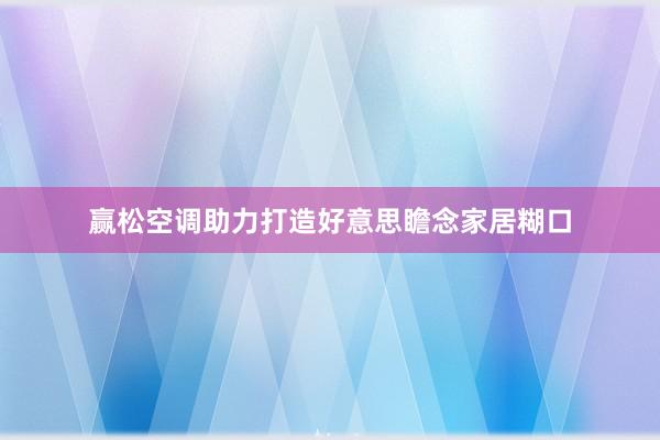 赢松空调助力打造好意思瞻念家居糊口