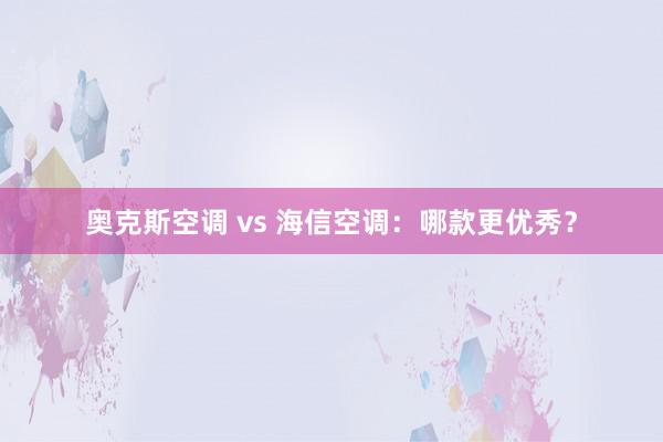 奥克斯空调 vs 海信空调：哪款更优秀？